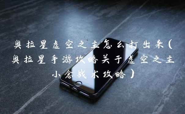 奥拉星虚空之主怎么打出来（奥拉星手游攻略关于虚空之主小念战术攻略）