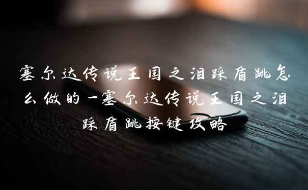 塞尔达传说王国之泪踩盾跳怎么做的-塞尔达传说王国之泪踩盾跳按键攻略