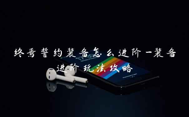 终焉誓约装备怎么进阶-装备进阶玩法攻略