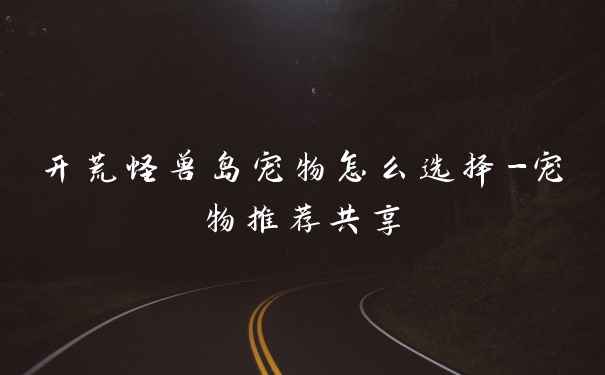 开荒怪兽岛宠物怎么选择-宠物推荐共享