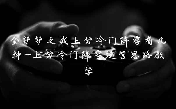 金铲铲之战上分冷门阵容有几种-上分冷门阵容运营思路教学