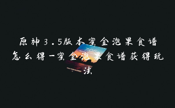 原神3.5版本蜜金泡果食谱怎么得-蜜金泡果食谱获得玩法