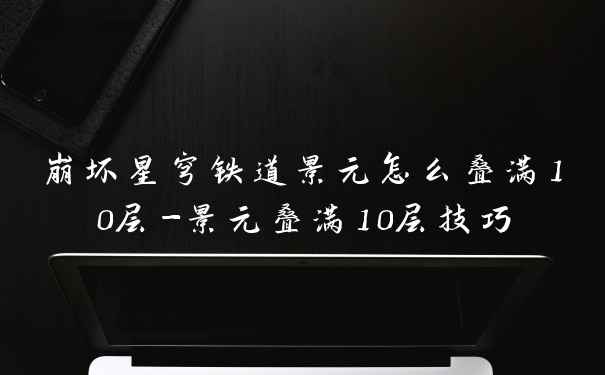 崩坏星穹铁道景元怎么叠满10层-景元叠满10层技巧