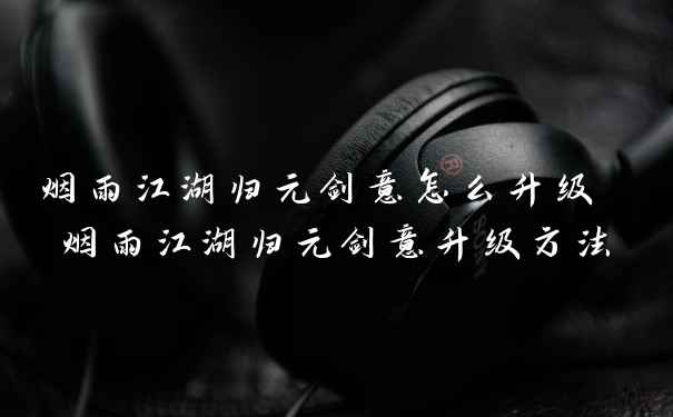 烟雨江湖归元剑意怎么升级 烟雨江湖归元剑意升级方法