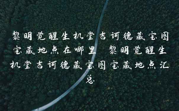 黎明觉醒生机堂吉诃德藏宝图宝藏地点在哪里 黎明觉醒生机堂吉诃德藏宝图宝藏地点汇总