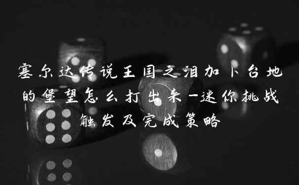 塞尔达传说王国之泪加卜台地的堡望怎么打出来-迷你挑战触发及完成策略