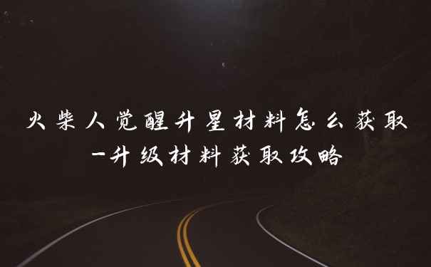 火柴人觉醒升星材料怎么获取-升级材料获取攻略