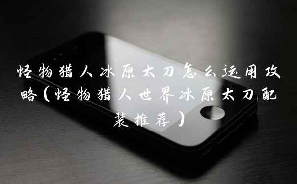 怪物猎人冰原太刀怎么运用攻略（怪物猎人世界冰原太刀配装推荐）