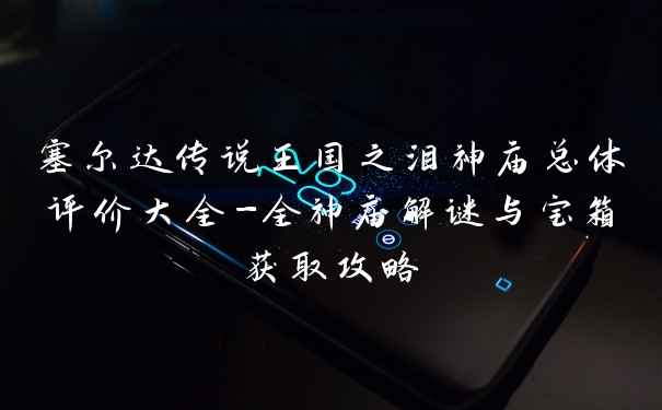 塞尔达传说王国之泪神庙总体评价大全-全神庙解谜与宝箱获取攻略