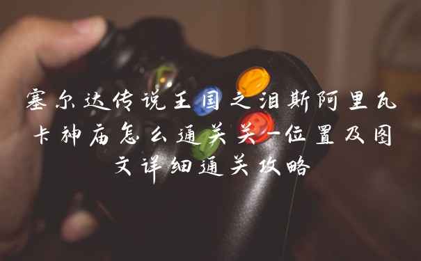 塞尔达传说王国之泪斯阿里瓦卡神庙怎么通关关-位置及图文详细通关攻略