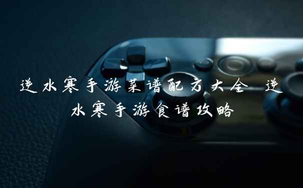 逆水寒手游菜谱配方大全 逆水寒手游食谱攻略