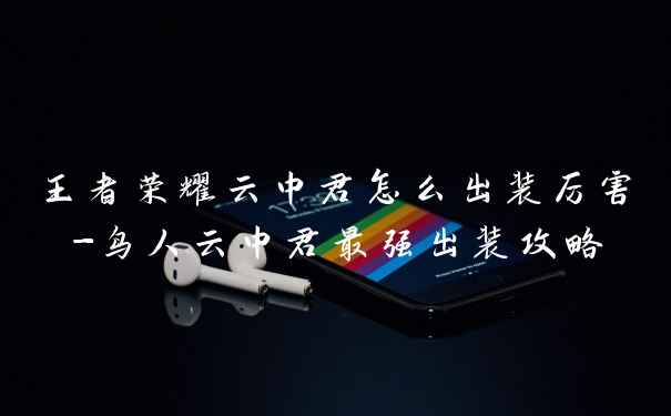王者荣耀云中君怎么出装厉害-鸟人云中君最强出装攻略