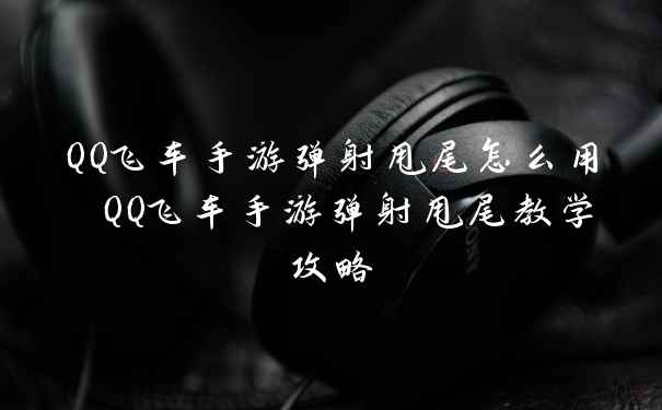 QQ飞车手游弹射甩尾怎么用 QQ飞车手游弹射甩尾教学攻略