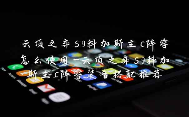 云顶之弈s9科加斯主c阵容怎么使用-云顶之弈s9科加斯主c阵容装备搭配推荐
