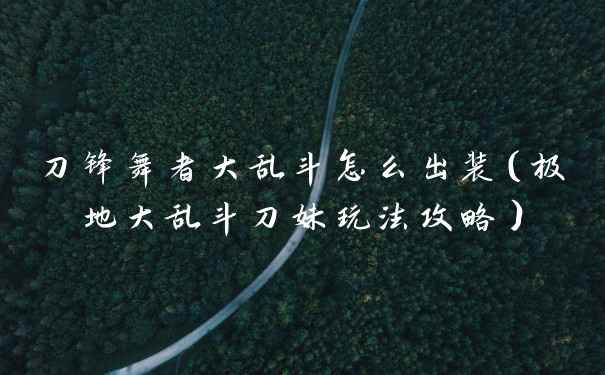 刀锋舞者大乱斗怎么出装（极地大乱斗刀妹玩法攻略）