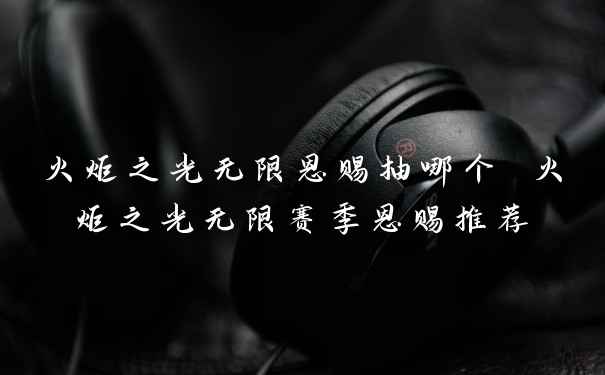 火炬之光无限恩赐抽哪个 火炬之光无限赛季恩赐推荐