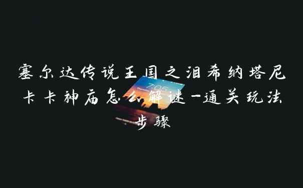 塞尔达传说王国之泪希纳塔尼卡卡神庙怎么解谜-通关玩法步骤
