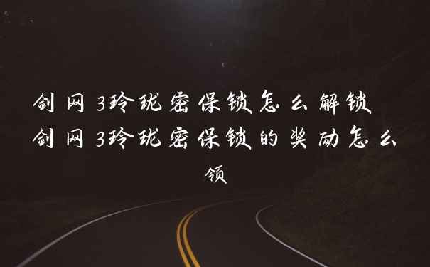 剑网3玲珑密保锁怎么解锁 剑网3玲珑密保锁的奖励怎么领