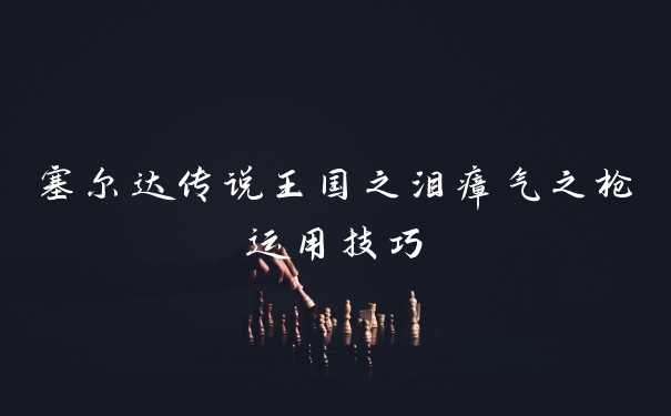 塞尔达传说王国之泪瘴气之枪运用技巧