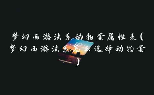 梦幻西游法系动物套属性表（梦幻西游法系怎么选择动物套）
