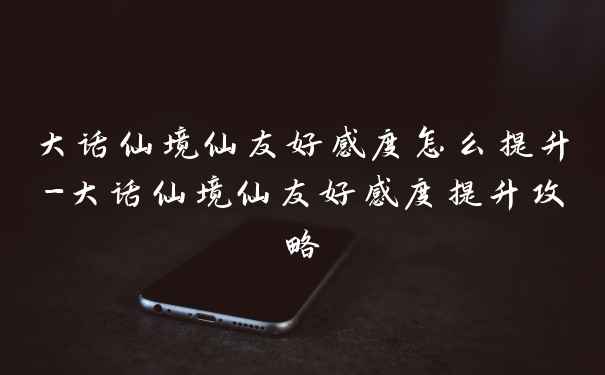 大话仙境仙友好感度怎么提升-大话仙境仙友好感度提升攻略