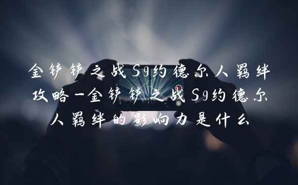 金铲铲之战S9约德尔人羁绊攻略-金铲铲之战S9约德尔人羁绊的影响力是什么