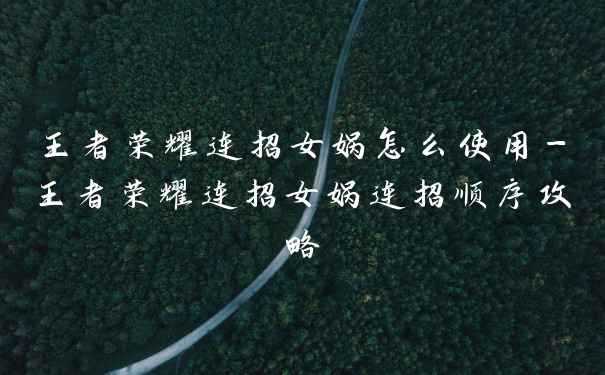 王者荣耀连招女娲怎么使用-王者荣耀连招女娲连招顺序攻略