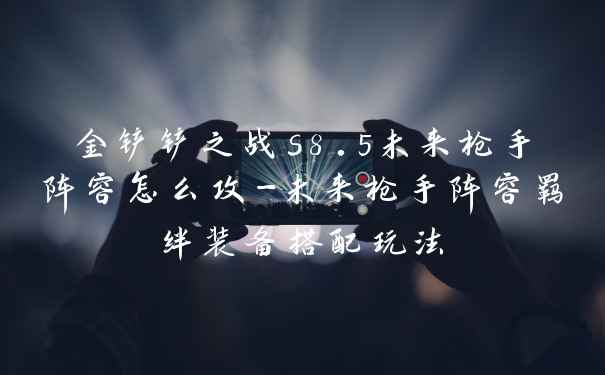 金铲铲之战s8.5未来枪手阵容怎么攻-未来枪手阵容羁绊装备搭配玩法