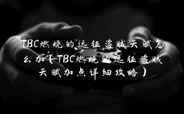 TBC燃烧的远征盗贼天赋怎么加（TBC燃烧的远征盗贼天赋加点详细攻略）