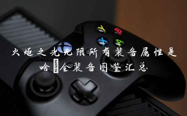 火炬之光无限所有装备属性是啥_全装备图鉴汇总