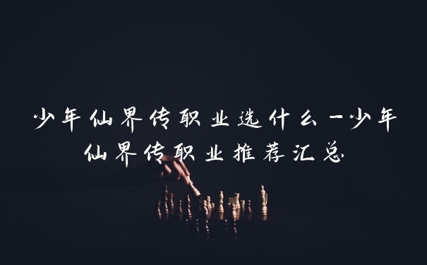 少年仙界传职业选什么-少年仙界传职业推荐汇总