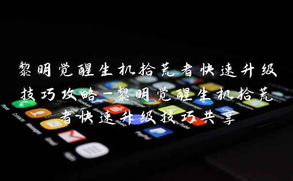 黎明觉醒生机拾荒者快速升级技巧攻略-黎明觉醒生机拾荒者快速升级技巧共享