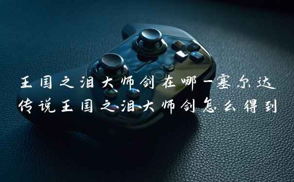 王国之泪大师剑在哪-塞尔达传说王国之泪大师剑怎么得到