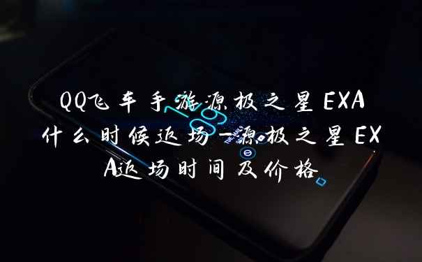 QQ飞车手游源极之星EXA什么时候返场-源极之星EXA返场时间及价格