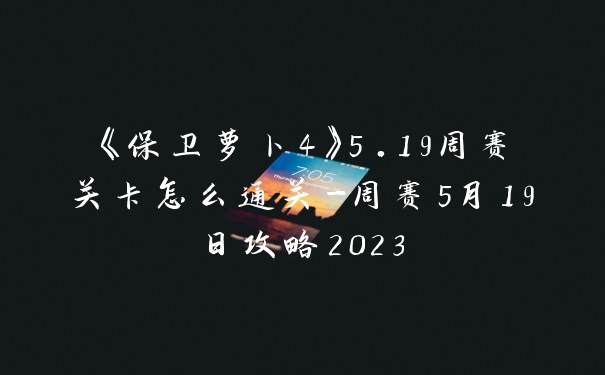 《保卫萝卜4》5.19周赛关卡怎么通关-周赛5月19日攻略2023