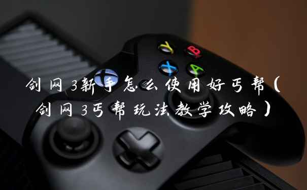 剑网3新手怎么使用好丐帮（剑网3丐帮玩法教学攻略）