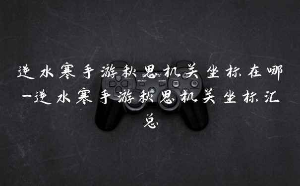 逆水寒手游秋思机关坐标在哪-逆水寒手游秋思机关坐标汇总