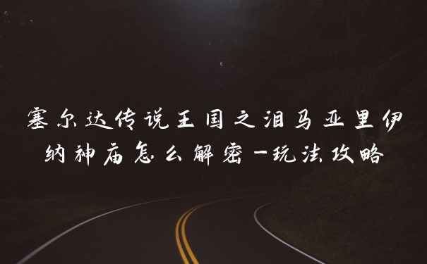 塞尔达传说王国之泪马亚里伊纳神庙怎么解密-玩法攻略