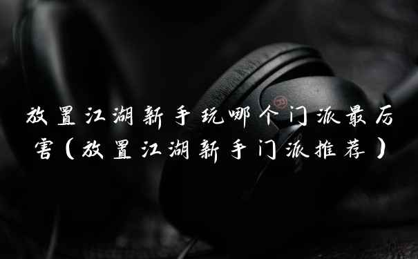 放置江湖新手玩哪个门派最厉害（放置江湖新手门派推荐）