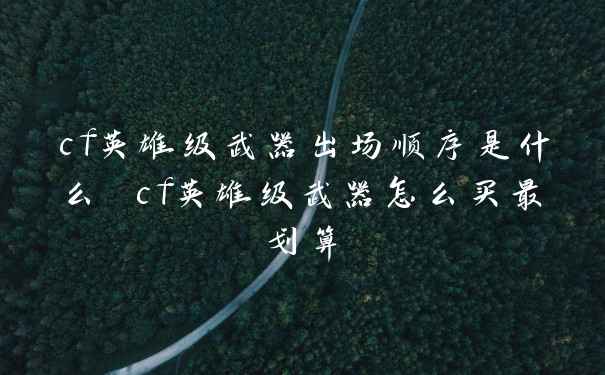 cf英雄级武器出场顺序是什么 cf英雄级武器怎么买最划算