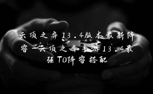 云顶之弈13.4版本最新阵容-云顶之弈手游13.4最强T0阵容搭配