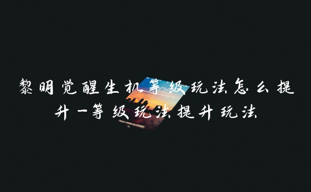 黎明觉醒生机等级玩法怎么提升-等级玩法提升玩法