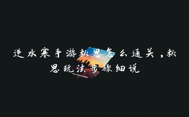 逆水寒手游秋思怎么通关,秋思玩法步骤细说