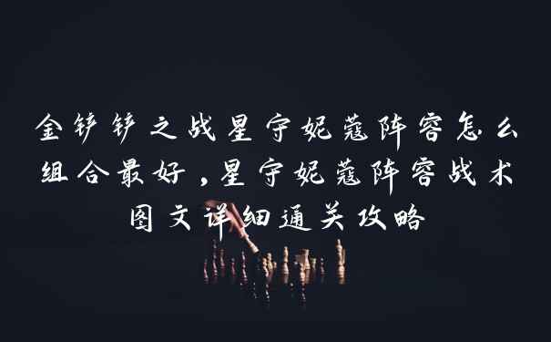 金铲铲之战星守妮蔻阵容怎么组合最好,星守妮蔻阵容战术图文详细通关攻略