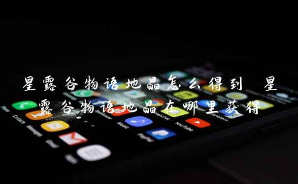 星露谷物语地晶怎么得到 星露谷物语地晶在哪里获得