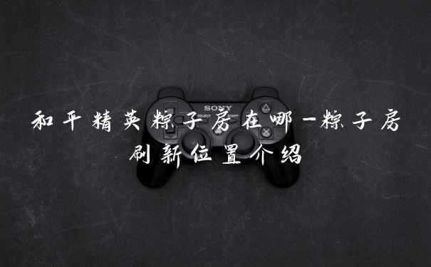 和平精英粽子房在哪-粽子房刷新位置介绍