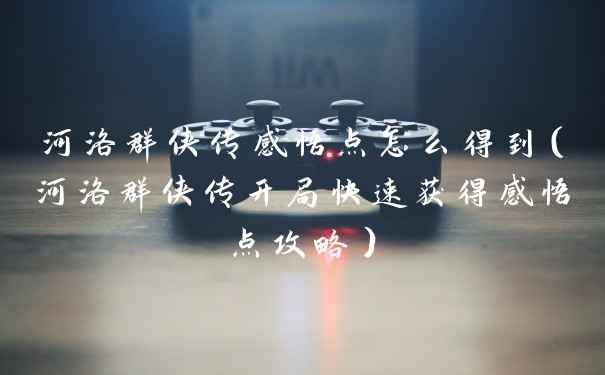 河洛群侠传感悟点怎么得到（河洛群侠传开局快速获得感悟点攻略）