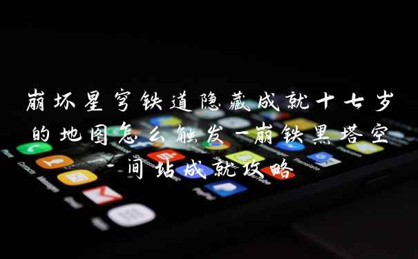 崩坏星穹铁道隐藏成就十七岁的地图怎么触发-崩铁黑塔空间站成就攻略