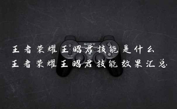 王者荣耀王昭君技能是什么 王者荣耀王昭君技能效果汇总