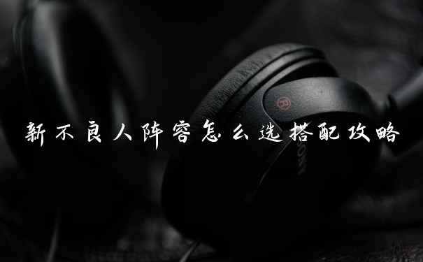 新不良人阵容怎么选搭配攻略